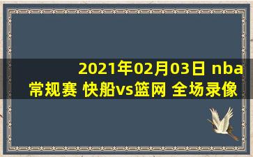 2021年02月03日 nba常规赛 快船vs篮网 全场录像回放